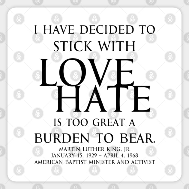 I have decided to stick with love. Hate is too great a burden to bear. Martin Luther King, Jr. American Baptist minister and activist - motivational inspirational awakening increase productivity quote - blk Sticker by FOGSJ